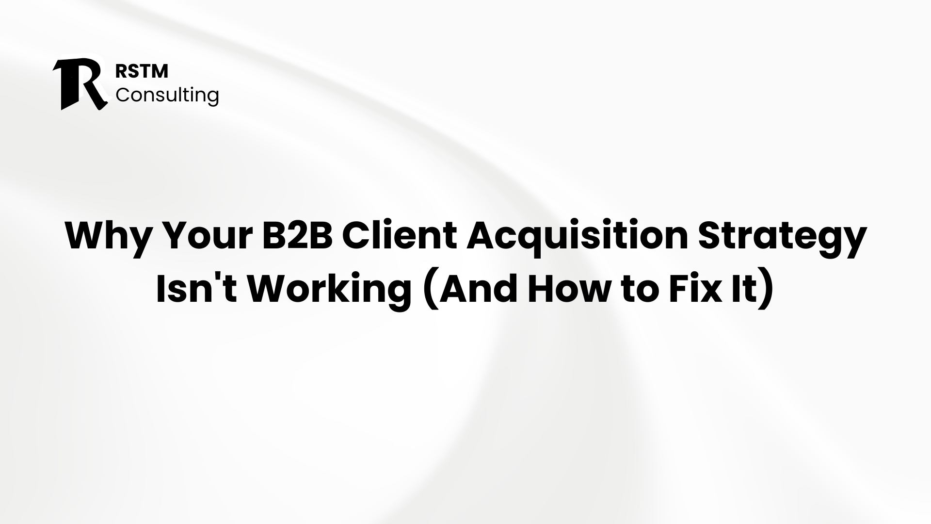 Why Your B2B Client Acquisition Strategy Isn't Working (And How to Fix It)